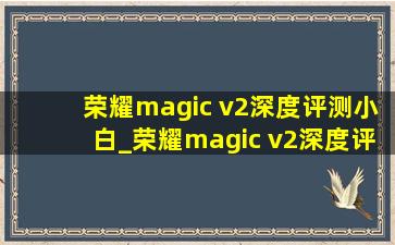 荣耀magic v2深度评测小白_荣耀magic v2深度评测